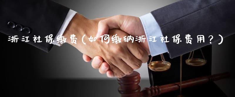 浙江打工者如何办理社保缴纳？详细指南来了
